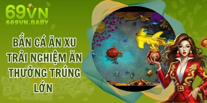 Bắn Cá Ăn Xu - Trải Nghiệm Chơi Bắn Cá Ăn Thưởng Trúng Lớn