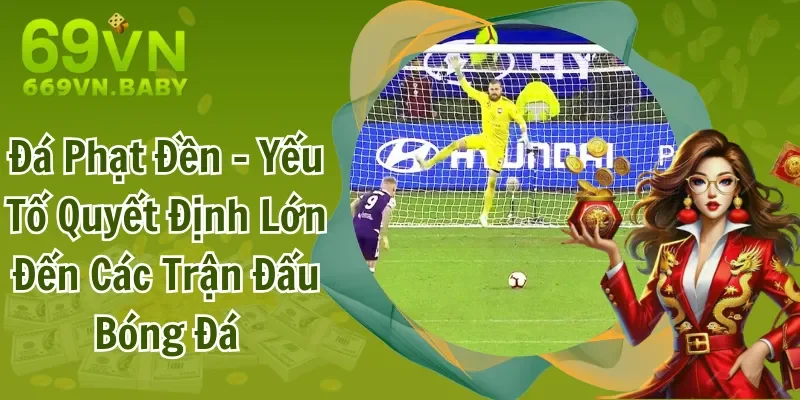 Đá Phạt Đền - Yếu Tố Quyết Định Lớn Đến Các Trận Đấu Bóng Đá